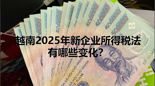 越南2025年新企业所得税法出炉！这些关键变化财务必须知道！【越南商务考察】