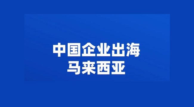 中国企业出海马来西亚怎么做？10大中资企业案例值得考察！